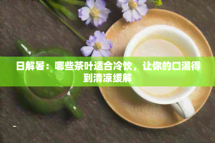 日解暑：哪些茶叶适合冷饮，让你的口渴得到清凉缓解