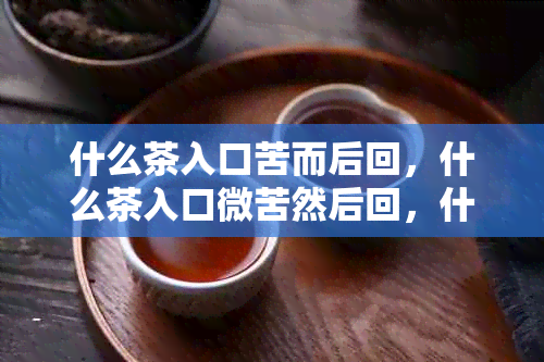 什么茶入口苦而后回，什么茶入口微苦然后回，什么茶叶入口苦回味甜