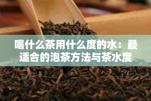 喝什么茶用什么度的水：最适合的泡茶方法与茶水度选择