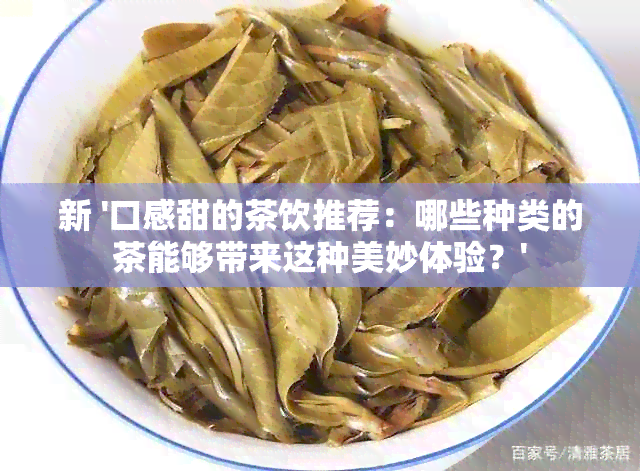 新 '口感甜的茶饮推荐：哪些种类的茶能够带来这种美妙体验？'