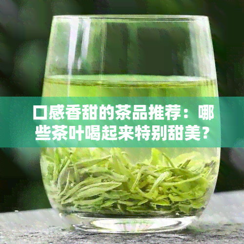 口感香甜的茶品推荐：哪些茶叶喝起来特别甜美？