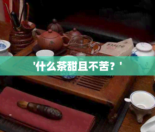 '什么茶甜且不苦？'