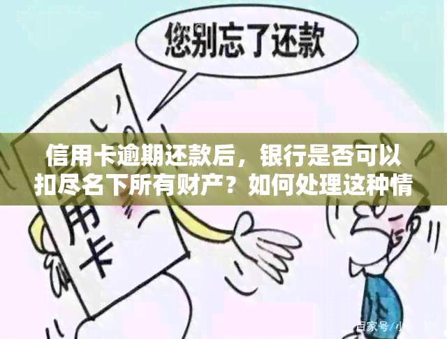 信用卡逾期还款后，银行是否可以扣尽名下所有财产？如何处理这种情况？