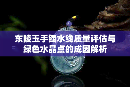 东陵玉手镯水线质量评估与绿色水晶点的成因解析