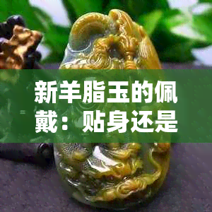 新羊脂玉的佩戴：贴身还是隔衣？——从健康和美观的角度探讨