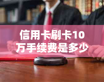 信用卡刷卡10万手续费是多少？不同银行及场景下收费差异解析