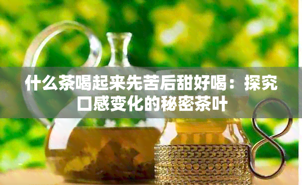 什么茶喝起来先苦后甜好喝：探究口感变化的秘密茶叶