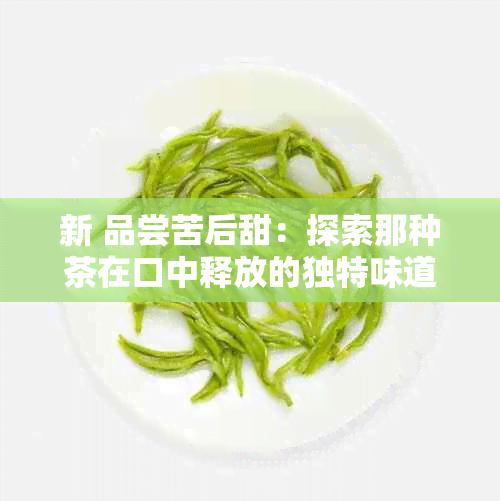 新 品尝苦后甜：探索那种茶在口中释放的独特味道