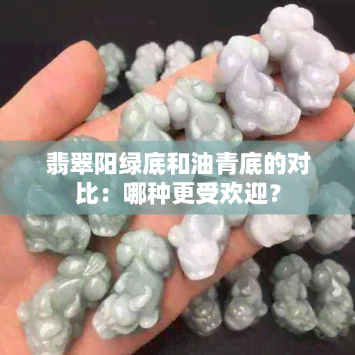 翡翠阳绿底和油青底的对比：哪种更受欢迎？