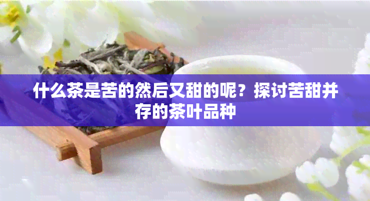 什么茶是苦的然后又甜的呢？探讨苦甜并存的茶叶品种