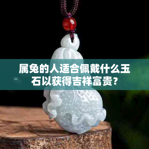 属兔的人适合佩戴什么玉石以获得吉祥富贵？