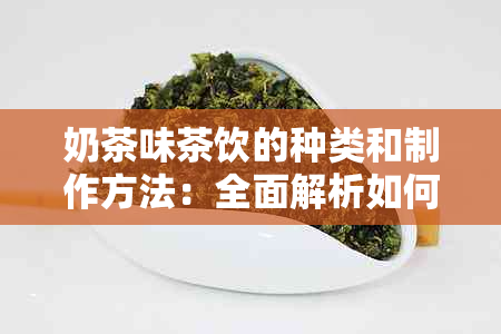 奶茶味茶饮的种类和制作方法：全面解析如何在家制作出具有奶茶味道的茶饮