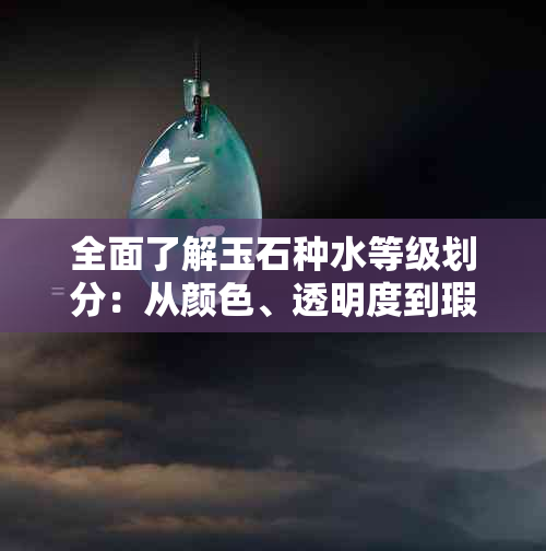 全面了解玉石种水等级划分：从颜色、透明度到瑕疵的详细指南