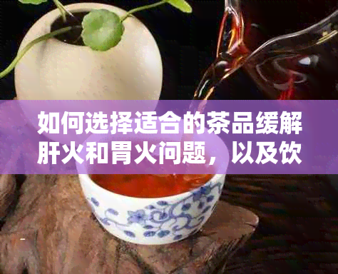 如何选择适合的茶品缓解肝火和胃火问题，以及饮用茶水的时间与方法