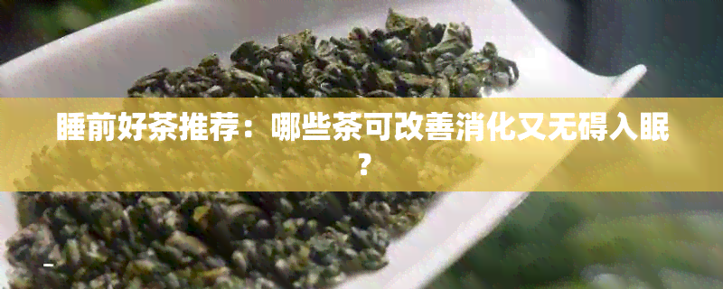 睡前好茶推荐：哪些茶可改善消化又无碍入眠？