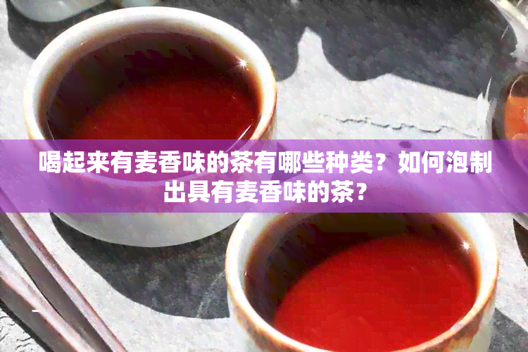 喝起来有麦香味的茶有哪些种类？如何泡制出具有麦香味的茶？