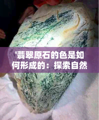 '翡翠原石的色是如何形成的：探索自然的色彩奥秘'