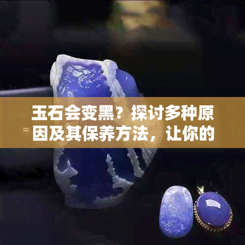 玉石会变黑？探讨多种原因及其保养方法，让你的玉器保持光泽