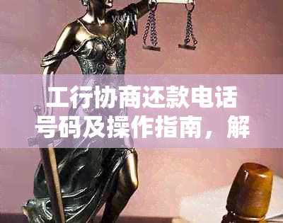 工行协商还款电话号码及操作指南，解决用户还款相关问题