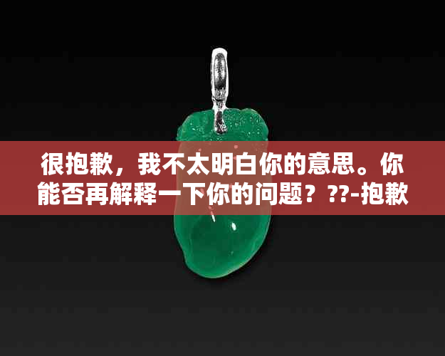 很抱歉，我不太明白你的意思。你能否再解释一下你的问题？??-抱歉我不太明白你的意思 翻译