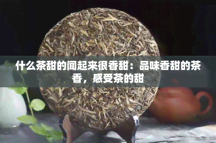 什么茶甜的闻起来很香甜：品味香甜的茶香，感受茶的甜