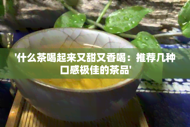 '什么茶喝起来又甜又香喝：推荐几种口感极佳的茶品'