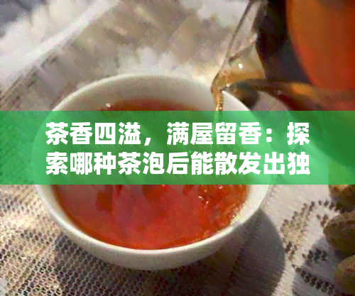 茶香四溢，满屋留香：探索哪种茶泡后能散发出独特的香气