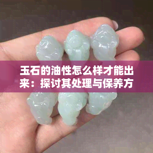 玉石的油性怎么样才能出来：探讨其处理与保养方法