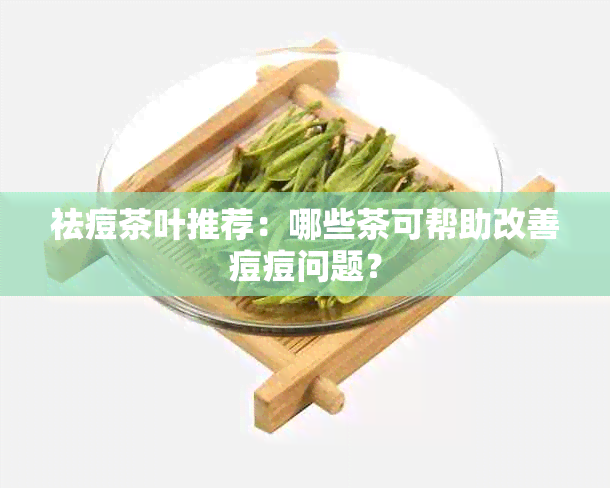 祛痘茶叶推荐：哪些茶可帮助改善痘痘问题？