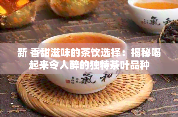 新 香甜滋味的茶饮选择：揭秘喝起来令人醉的独特茶叶品种