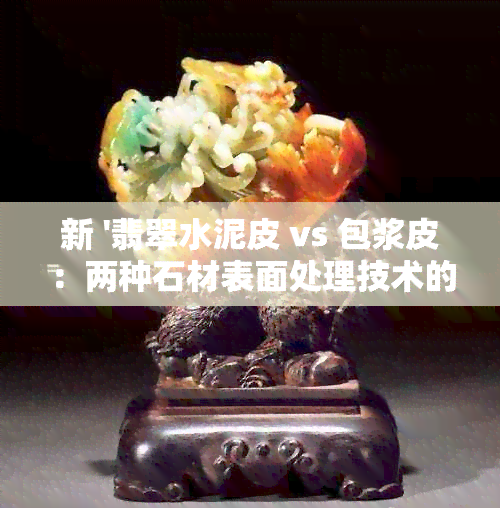 新 '翡翠水泥皮 vs 包浆皮：两种石材表面处理技术的区别与鉴赏'