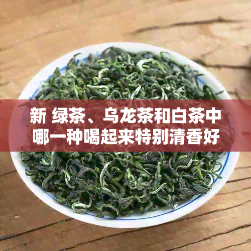 新 绿茶、乌龙茶和白茶中哪一种喝起来特别清香好喝？