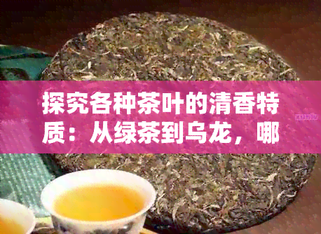 探究各种茶叶的清香特质：从绿茶到乌龙，哪一种茶的香气最令人醉？