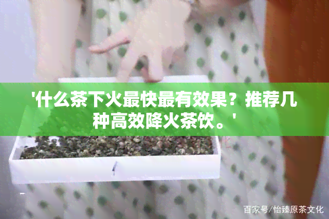 '什么茶下火最快最有效果？推荐几种高效降火茶饮。'