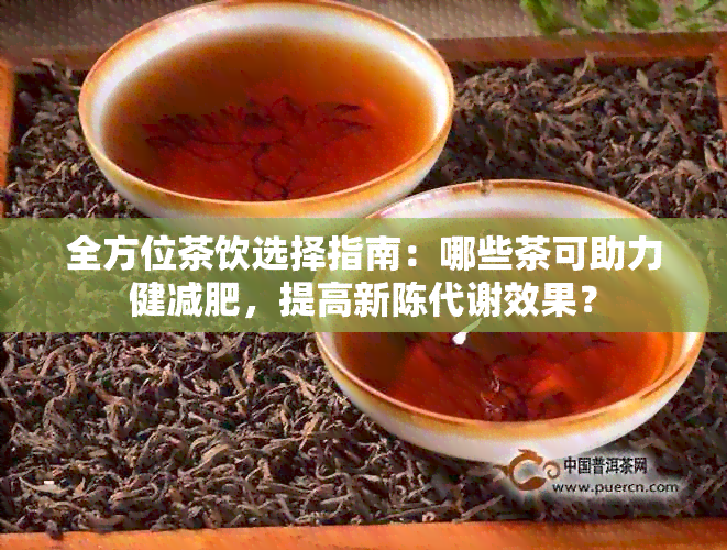 全方位茶饮选择指南：哪些茶可助力健减肥，提高新陈代谢效果？