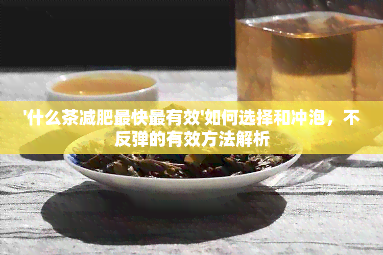 '什么茶减肥最快最有效'如何选择和冲泡，不反弹的有效方法解析