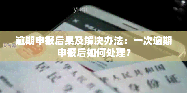 逾期申报后果及解决办法：一次逾期申报后如何处理？