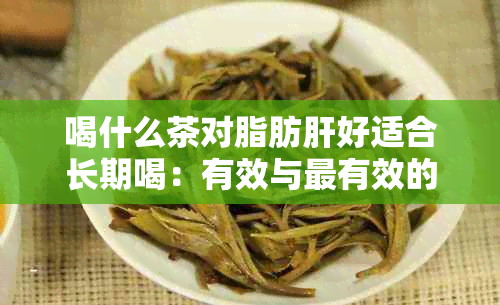 喝什么茶对脂肪肝好适合长期喝：有效与最有效的茶叶推荐