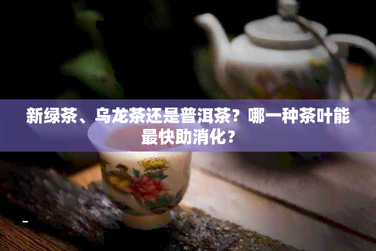 新绿茶、乌龙茶还是普洱茶？哪一种茶叶能最快助消化？