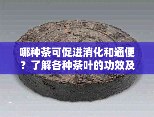 哪种茶可促进消化和通便？了解各种茶叶的功效及选择方法