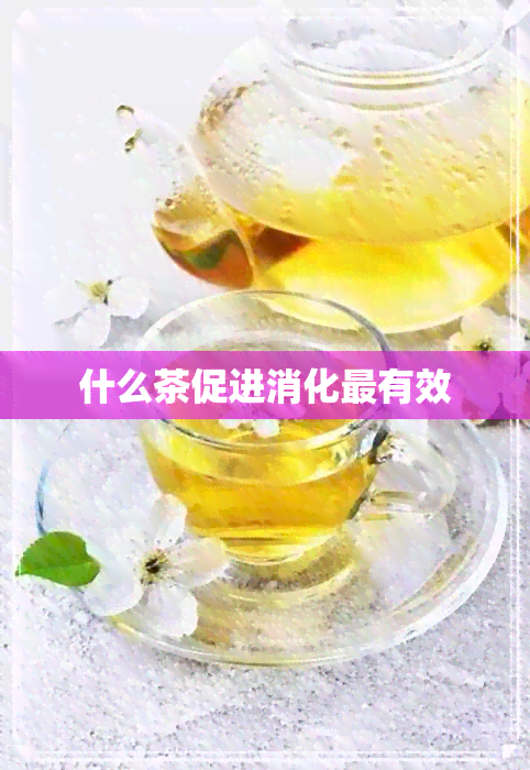 什么茶促进消化最有效