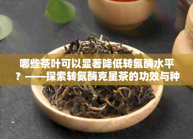 哪些茶叶可以显著降低转氨酶水平？——探索转氨酶克星茶的功效与种类