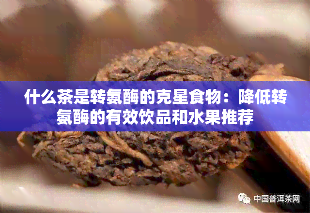 什么茶是转氨酶的克星食物：降低转氨酶的有效饮品和水果推荐