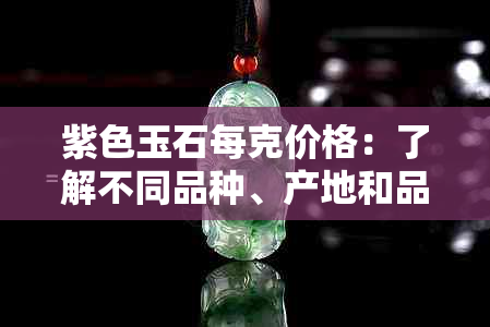 紫色玉石每克价格：了解不同品种、产地和品质的影响因素以及市场行情