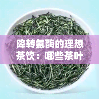 降转氨酶的理想茶饮：哪些茶叶能帮助降低肝脏指标？