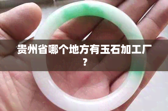 贵州省哪个地方有玉石加工厂？