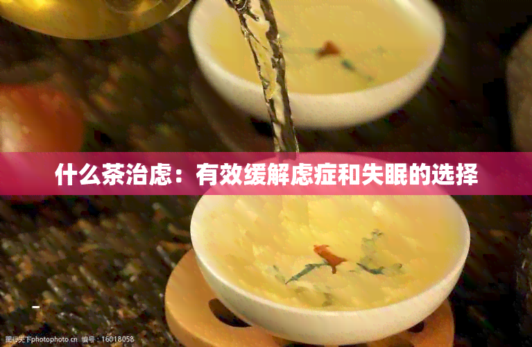 什么茶治虑：有效缓解虑症和失眠的选择