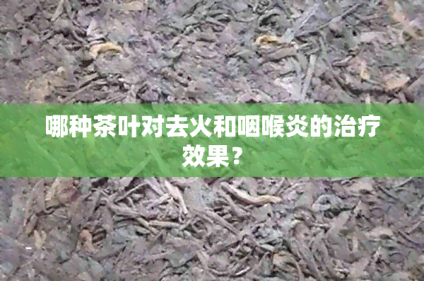 哪种茶叶对去火和咽喉炎的治疗效果？