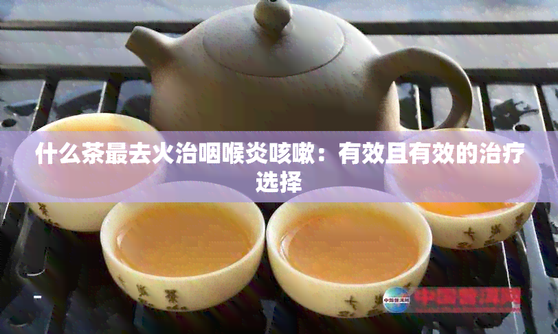 什么茶最去火治咽喉炎咳嗽：有效且有效的治疗选择