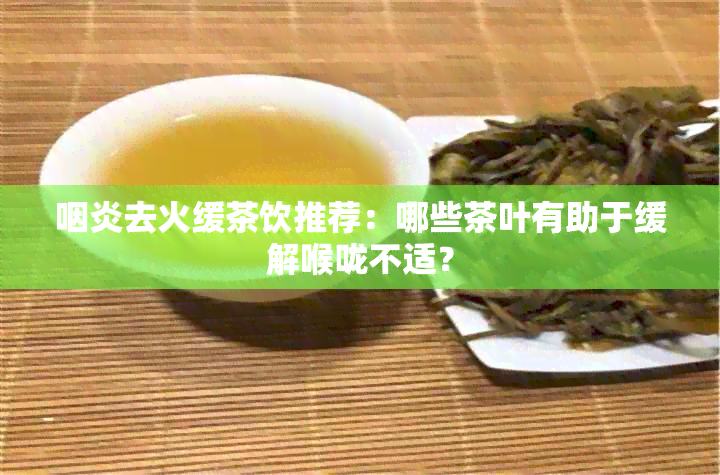 咽炎去火缓茶饮推荐：哪些茶叶有助于缓解喉咙不适？